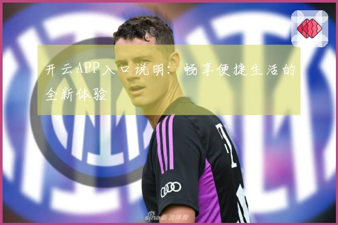 开云APP入口说明：畅享便捷生活的全新体验