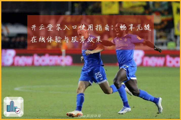开云登录入口使用指南：畅享无缝在线体验与服务效果