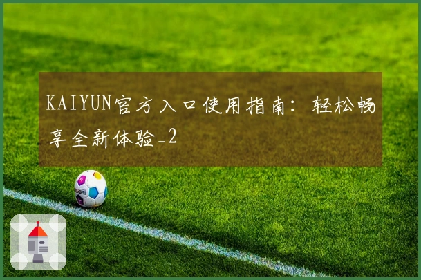 KAIYUN官方入口使用指南：轻松畅享全新体验_2