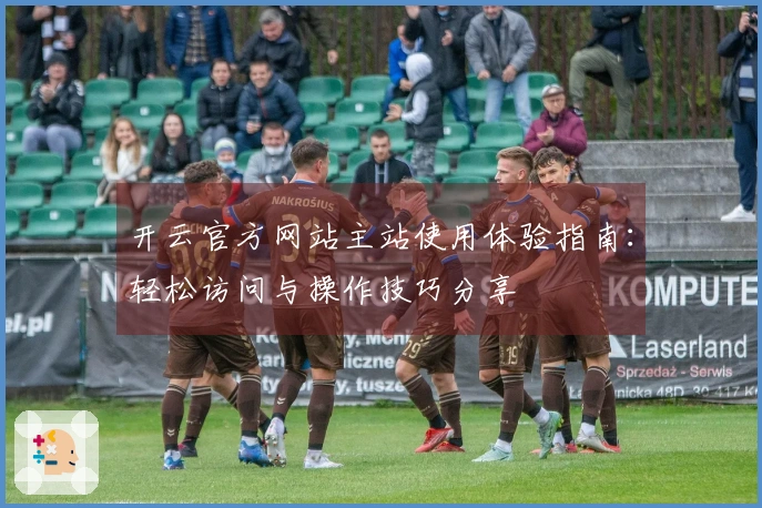 开云官方网站主站使用体验指南：轻松访问与操作技巧分享