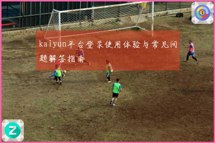 kaiyun平台登录使用体验与常见问题解答指南
