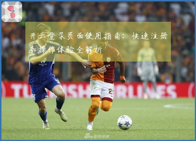 开云登录页面使用指南：快速注册和操作体验全解析
