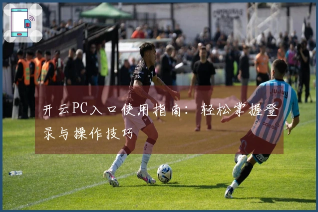 开云PC入口使用指南：轻松掌握登录与操作技巧