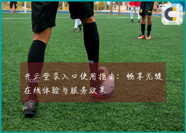 开云登录入口使用指南：畅享无缝在线体验与服务效果