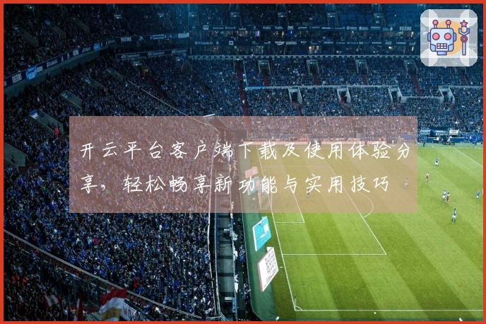 开云平台客户端下载及使用体验分享,轻松畅享新功能与实用技巧