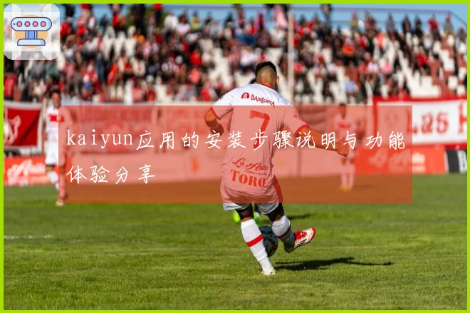 kaiyun应用的安装步骤说明与功能体验分享