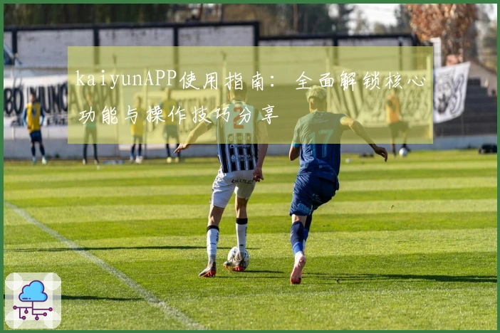kaiyunAPP使用指南:全面解锁核心功能与操作技巧分享
