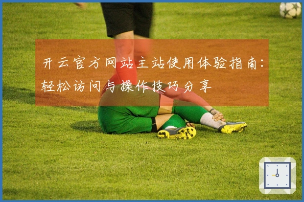 开云官方网站主站使用体验指南:轻松访问与操作技巧分享