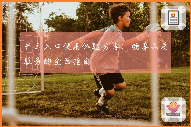 开云入口使用体验分享：畅享品质服务的全面指南