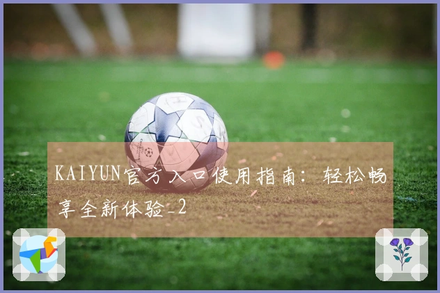 KAIYUN官方入口使用指南:轻松畅享全新体验_2