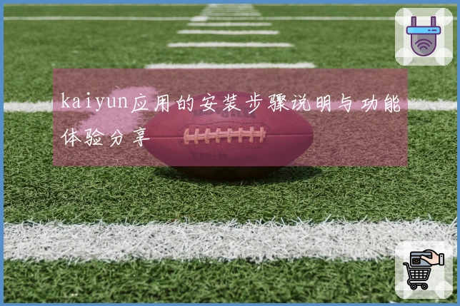 kaiyun应用的安装步骤说明与功能体验分享