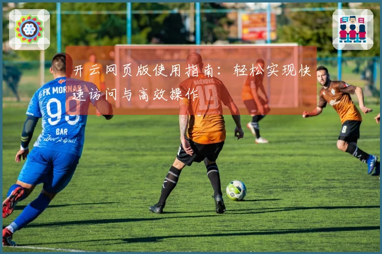 开云网页版使用指南：轻松实现快速访问与高效操作