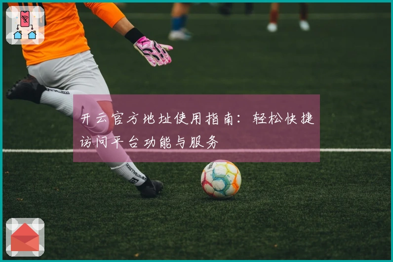 开云官方地址使用指南：轻松快捷访问平台功能与服务