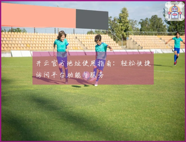 开云官方地址使用指南：轻松快捷访问平台功能与服务