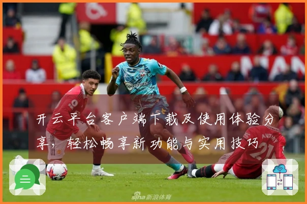 开云平台客户端下载及使用体验分享，轻松畅享新功能与实用技巧