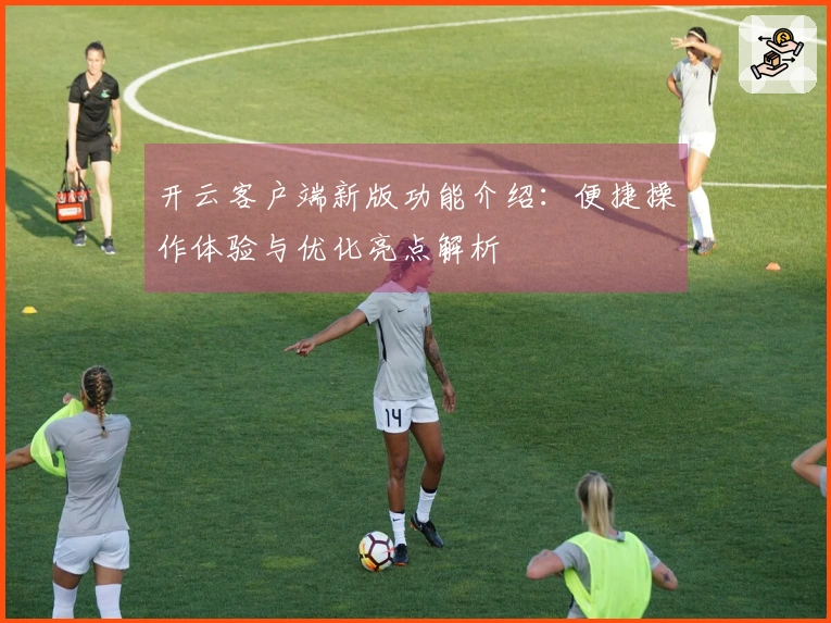 开云客户端新版功能介绍:便捷操作体验与优化亮点解析